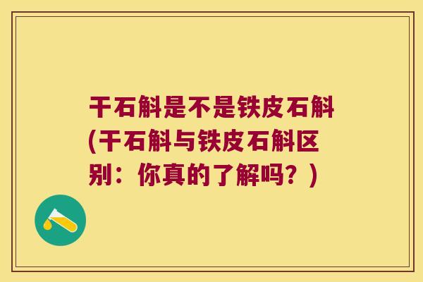 干石斛是不是铁皮石斛(干石斛与铁皮石斛区别：你真的了解吗？)