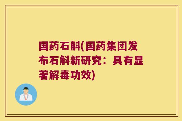 国药石斛(国药集团发布石斛新研究：具有显著解毒功效)