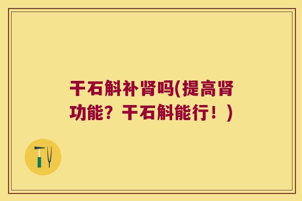 干石斛补吗(提高功能？干石斛能行！)