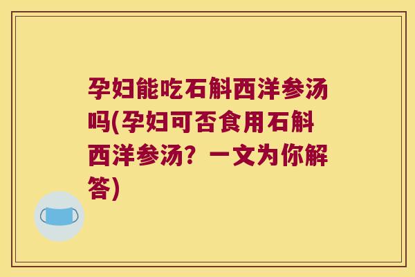 孕妇能吃石斛西洋参汤吗(孕妇可否食用石斛西洋参汤？一文为你解答)
