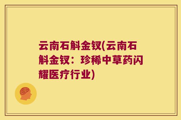 云南石斛金钗(云南石斛金钗:珍稀中草药闪耀医疗行业) 云南石斛金钗(云南石斛金钗:珍稀中草药闪耀医疗行业)