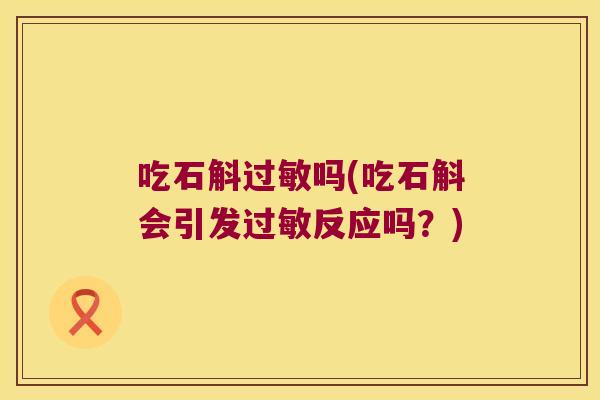 吃石斛过敏吗(吃石斛会引发过敏反应吗？)