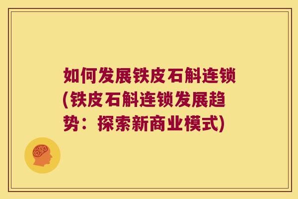 如何发展铁皮石斛连锁(铁皮石斛连锁发展趋势：探索新商业模式)