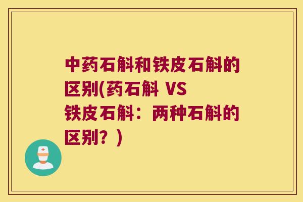 中药石斛和铁皮石斛的区别(药石斛 VS 铁皮石斛：两种石斛的区别？)