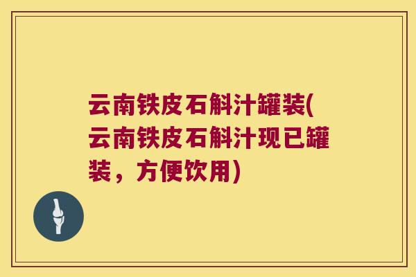 云南铁皮石斛汁罐装(云南铁皮石斛汁现已罐装，方便饮用)