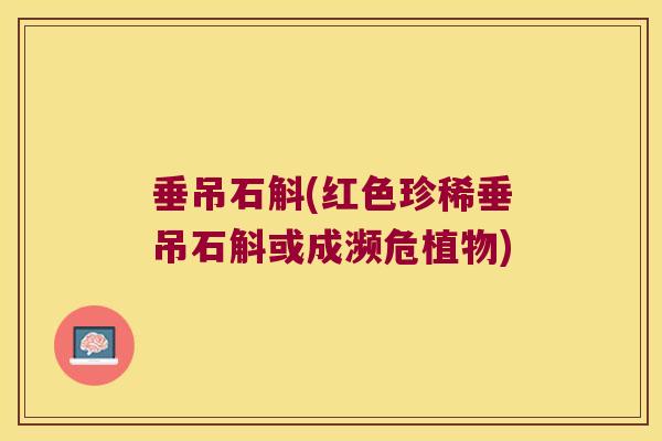 垂吊石斛(红色珍稀垂吊石斛或成濒危植物)