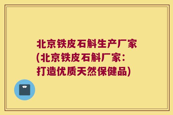 北京铁皮石斛生产厂家(北京铁皮石斛厂家：打造优质天然保健品)