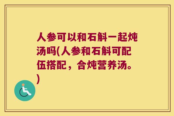 人参可以和石斛一起炖汤吗(人参和石斛可配伍搭配，合炖营养汤。)
