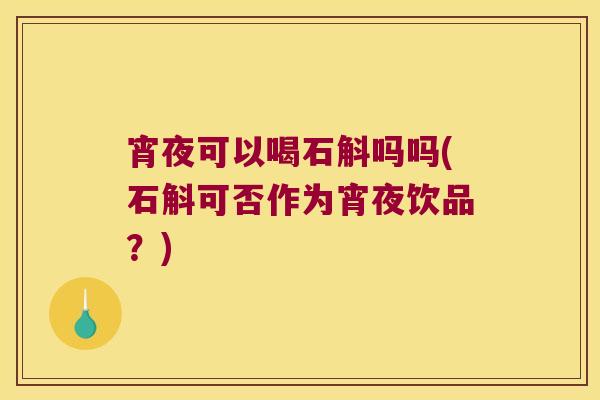 宵夜可以喝石斛吗吗(石斛可否作为宵夜饮品？)