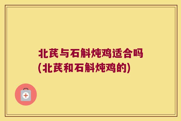 北芪与石斛炖鸡适合吗(北芪和石斛炖鸡的)