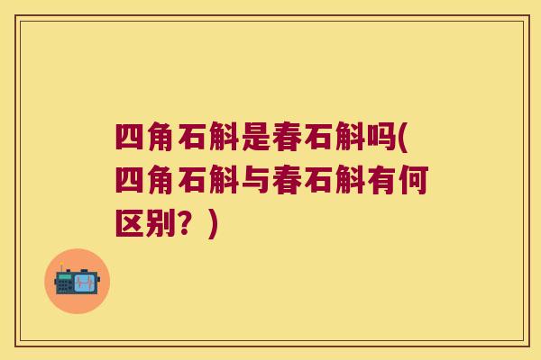 四角石斛是春石斛吗(四角石斛与春石斛有何区别？)