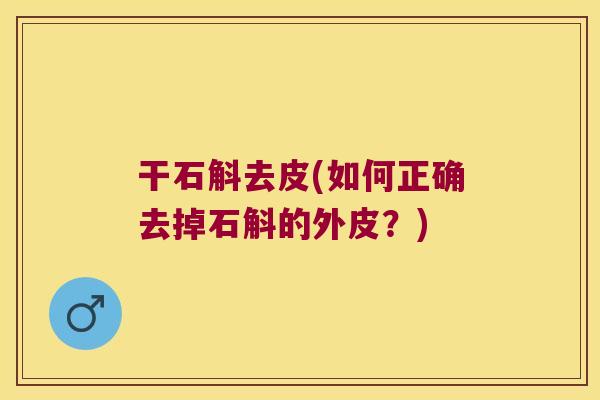 干石斛去皮(如何正确去掉石斛的外皮？)
