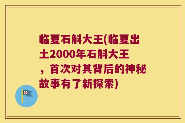 临夏石斛大王(临夏出土2000年石斛大王，首次对其背后的神秘故事有了新探索)