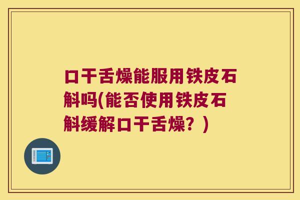 口干舌燥能服用铁皮石斛吗(能否使用铁皮石斛缓解口干舌燥？)