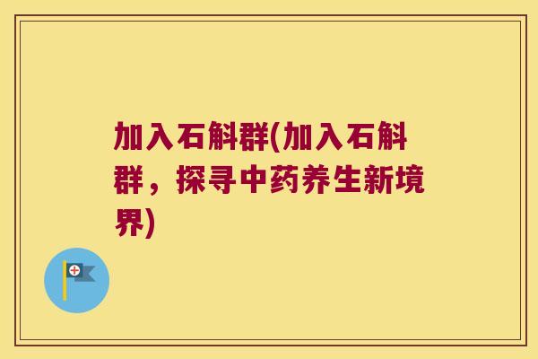 加入石斛群(加入石斛群，探寻养生新境界)