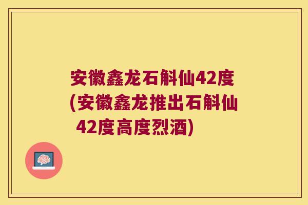安徽鑫龙石斛仙42度(安徽鑫龙推出石斛仙 42度高度烈酒)