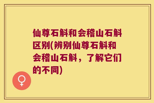 仙尊石斛和会稽山石斛区别(辨别仙尊石斛和会稽山石斛，了解它们的不同)