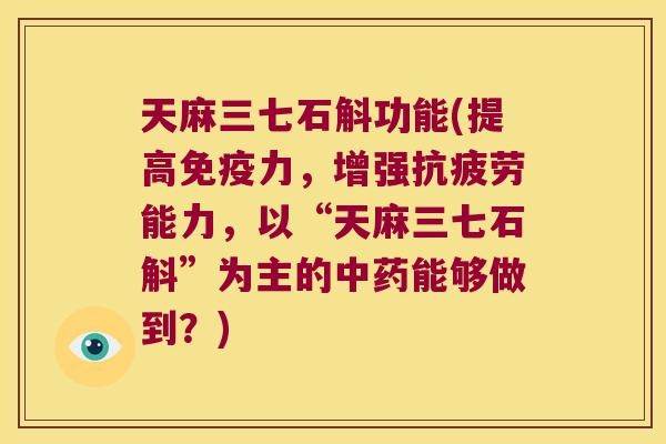 天麻三七石斛功能(提高免疫力，增强抗疲劳能力，以“天麻三七石斛”为主的中药能够做到？)