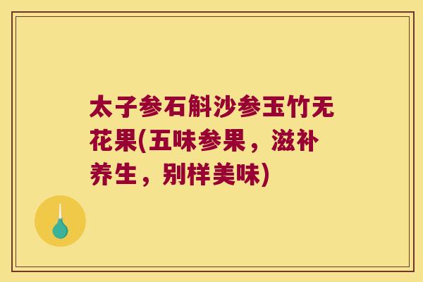 太子参石斛沙参玉竹无花果(五味参果，滋补养生，别样美味)
