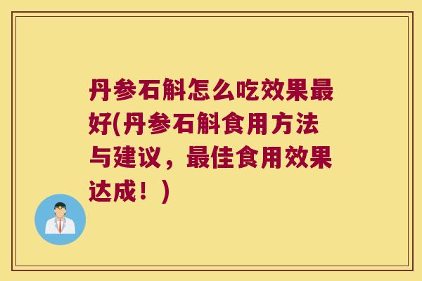 丹参石斛怎么吃效果最好(丹参石斛食用方法与建议，最佳食用效果达成！)