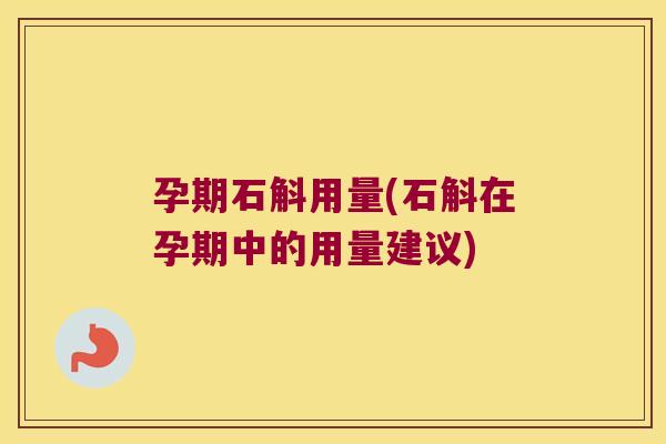 孕期石斛用量(石斛在孕期中的用量建议)