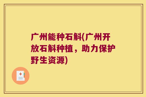 广州能种石斛(广州开放石斛种植，助力保护野生资源)