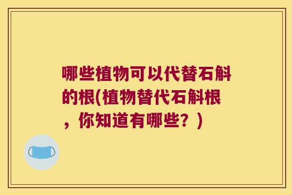 哪些植物可以代替石斛的根(植物替代石斛根，你知道有哪些？)