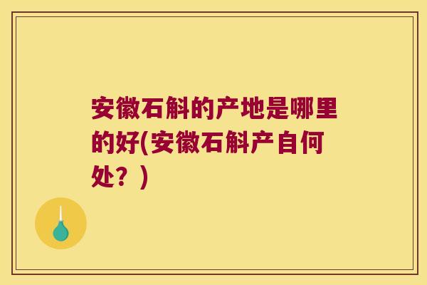 安徽石斛的产地是哪里的好(安徽石斛产自何处？)
