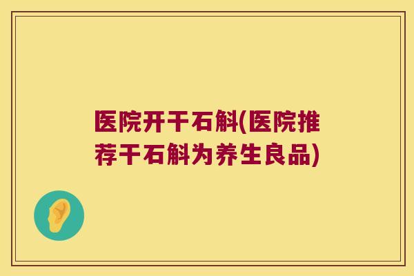 医院开干石斛(医院推荐干石斛为养生良品)
