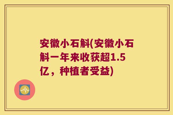 安徽小石斛(安徽小石斛一年来收获超1.5亿，种植者受益)