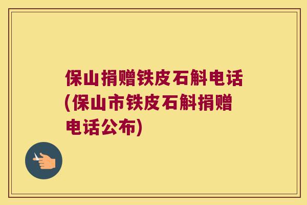 保山捐赠铁皮石斛电话(保山市铁皮石斛捐赠电话公布)