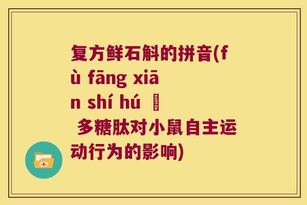 复方鲜石斛的拼音(fù fāng xiān shí hú – 多糖肽对小鼠自主运动行为的影响)