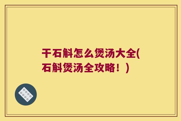 干石斛怎么煲汤大全(石斛煲汤全攻略！)