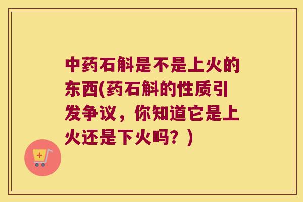 中药石斛是不是上火的东西(药石斛的性质引发争议，你知道它是上火还是下火吗？)