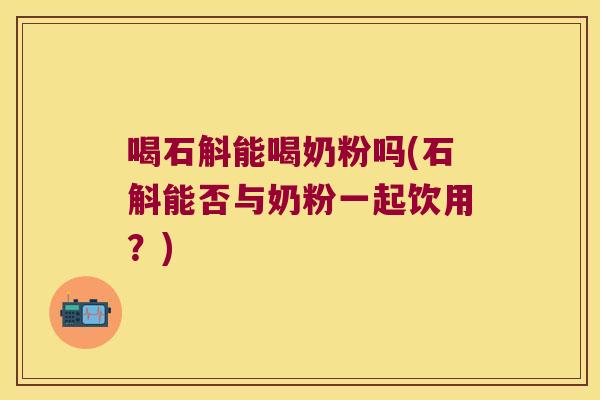 喝石斛能喝奶粉吗(石斛能否与奶粉一起饮用？)