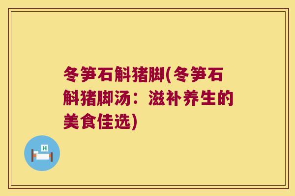 冬笋石斛猪脚(冬笋石斛猪脚汤：滋补养生的美食佳选)