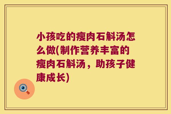 小孩吃的瘦肉石斛汤怎么做(制作营养丰富的瘦肉石斛汤,助孩子健康成长) 小孩吃的瘦肉石斛汤怎么做(制作营养丰富的瘦肉石斛汤,助孩子健康成长)