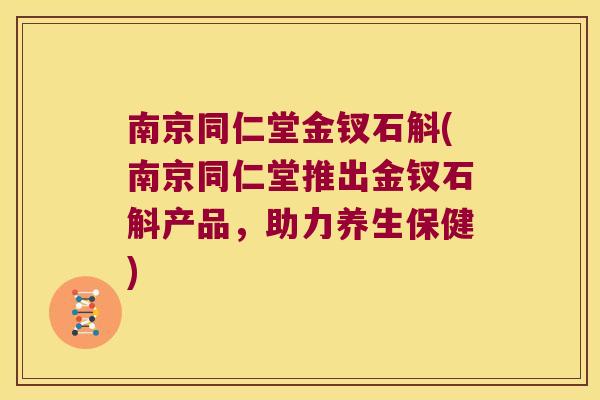 南京同仁堂金钗石斛(南京同仁堂推出金钗石斛产品，助力养生保健)