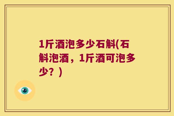 1斤酒泡多少石斛(石斛泡酒,1斤酒可泡多少?) 1斤酒泡多少石斛(石斛泡酒,1斤酒可泡多少?)