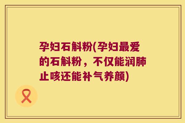 孕妇石斛粉(孕妇最爱的石斛粉，不仅能润肺止咳还能补气养颜)