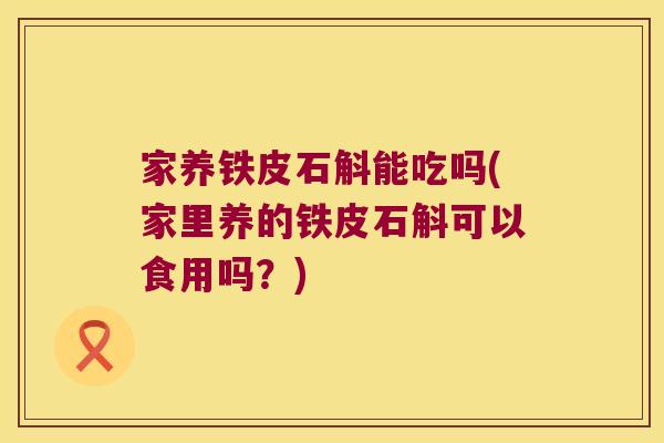 家养铁皮石斛能吃吗(家里养的铁皮石斛可以食用吗？)