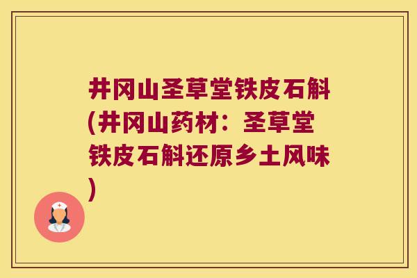 井冈山圣草堂铁皮石斛(井冈山药材：圣草堂铁皮石斛还原乡土风味)