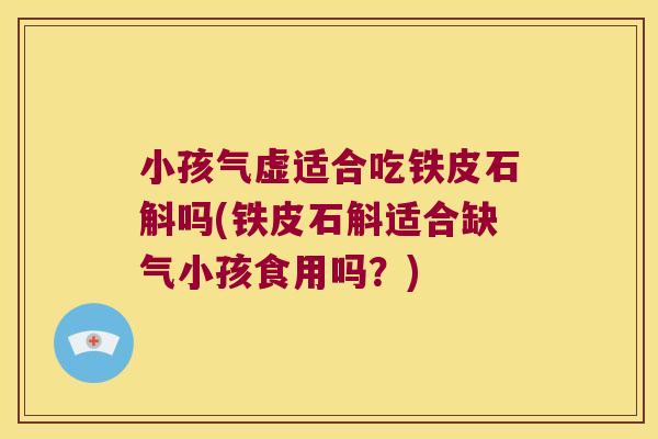 小孩气虚适合吃铁皮石斛吗(铁皮石斛适合缺气小孩食用吗？)
