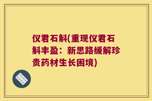 仪君石斛(重现仪君石斛丰盈：新思路缓解珍贵药材生长困境)