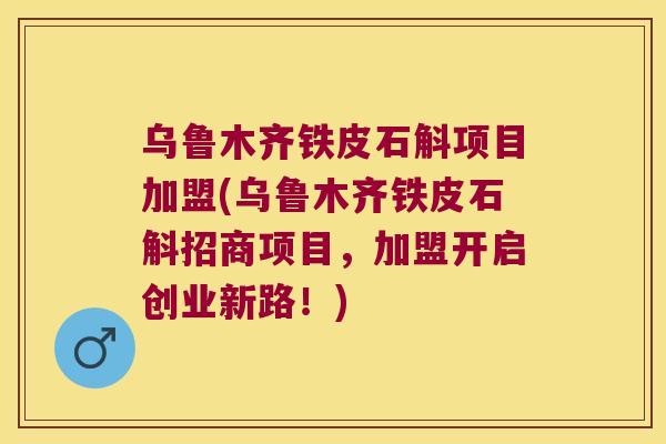 乌鲁木齐铁皮石斛项目加盟(乌鲁木齐铁皮石斛招商项目，加盟开启创业新路！)