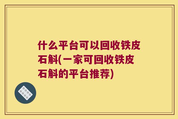 什么平台可以回收铁皮石斛(一家可回收铁皮石斛的平台推荐)