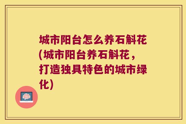 城市阳台怎么养石斛花(城市阳台养石斛花，打造独具特色的城市绿化)