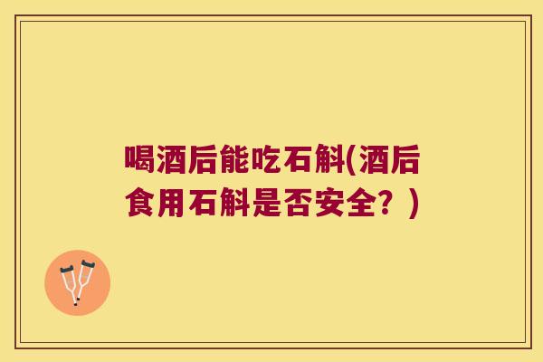 喝酒后能吃石斛(酒后食用石斛是否安全？)