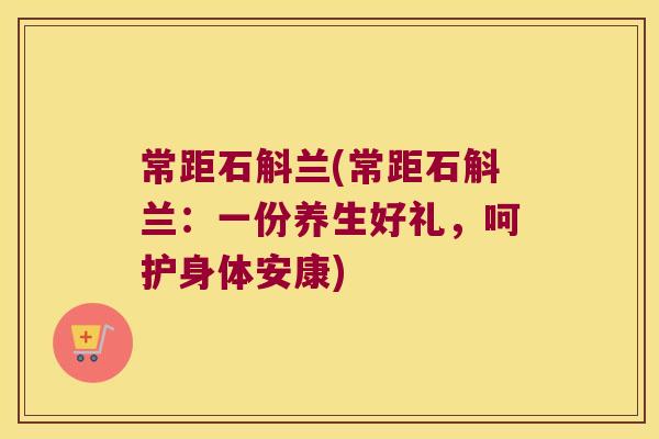 常距石斛兰(常距石斛兰：一份养生好礼，呵护身体安康)