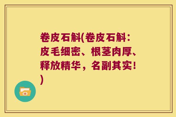 卷皮石斛(卷皮石斛：皮毛细密、根茎肉厚、释放精华，名副其实！)